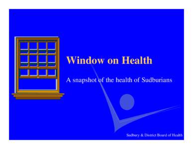 Window on Health A snapshot of the health of Sudburians Sudbury & District Board of Health  Window on health: Why?