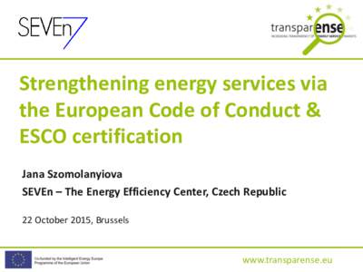 Strengthening energy services via the European Code of Conduct & ESCO certification Jana Szomolanyiova SEVEn – The Energy Efficiency Center, Czech Republic 22 October 2015, Brussels