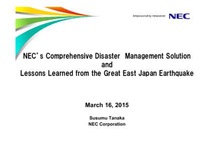 NEC’s Comprehensive Disaster Management Solution and Lessons Learned from the Great East Japan Earthquake March 16, 2015 Susumu Tanaka