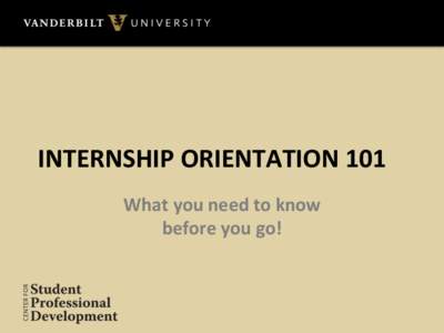 INTERNSHIP	
  ORIENTATION	
  101	
   What	
  you	
  need	
  to	
  know	
  	
   before	
  you	
  go!	
   Overview	
   This	
  orientaAon	
  is	
  designed	
  to	
  help	
  prepare	
  