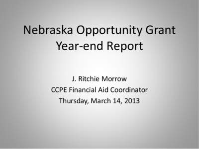 Nebraska Opportunity Grant Year-end Report J. Ritchie Morrow CCPE Financial Aid Coordinator Thursday, March 14, 2013