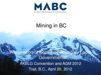 Mining in BC  Association of Kootenay Boundary Local Governments AKBLG Convention and AGM 2012 Trail, B.C., April 20, 2012