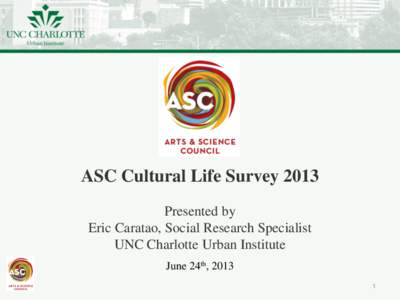 ASC Cultural Life Survey 2013 Presented by Eric Caratao, Social Research Specialist UNC Charlotte Urban Institute June 24th, 2013 1