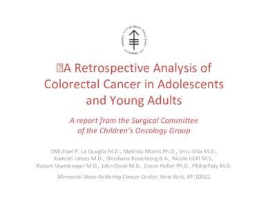 A Retrospective Analysis of  Colorectal Cancer in Adolescents  and Young Adults A report from the Surgical Committee of the Children’s Oncology Group Michael P. La Quaglia M.D., Melinda Morris 