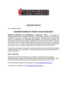 ADVISORY NOTICE For immediate release MAXIMUM NUMBER OF POKER TABLES INCREASED (MOHAWK TERRITORY OF KAHNAWAKE – December 7, 2012) – As a result of a request received from an existing Poker Room Licence holder, and af