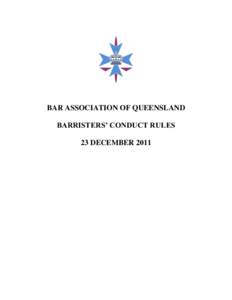 BAR ASSOCIATION OF QUEENSLAND BARRISTERS’ CONDUCT RULES 23 DECEMBER 2011 TABLE OF CONTENTS