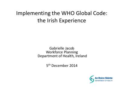 Implementing the WHO Global Code: the Irish Experience Gabrielle Jacob Workforce Planning Department of Health, Ireland
