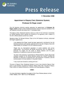 11 November 2008 Appointment of Deputy Chair (Statistical System) Professor Sir Roger Jowell The UK Statistics Authority warmly welcomes the appointment of Professor Sir Roger Jowell as Deputy Chair (Statistical System) 