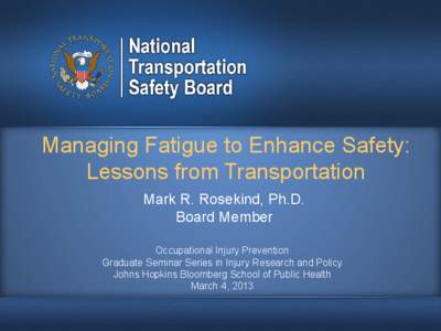 Managing Fatigue to Enhance Safety: Lessons from Transportation Mark R. Rosekind, Ph.D. Board Member Occupational Injury Prevention Graduate Seminar Series in Injury Research and Policy