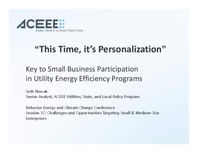 “This Time, it’s Personalization” Key to Small Business Participation in Utility Energy Efficiency Programs Seth Nowak Senior Analyst, ACEEE Utilities, State, and Local Policy Program Behavior Energy and Climate Ch