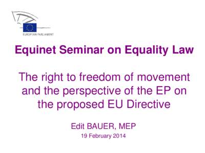 Equinet Seminar on Equality Law The right to freedom of movement and the perspective of the EP on the proposed EU Directive Edit BAUER, MEP 19 February 2014