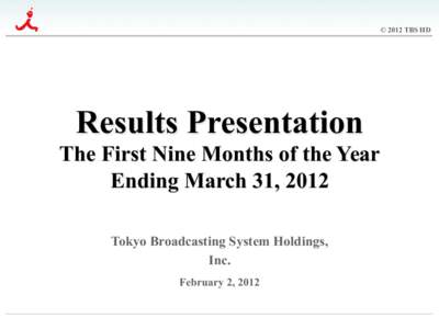 © 2012 TBS HD  Results Presentation The First Nine Months of the Year Ending March 31, 2012 	
 Tokyo Broadcasting System Holdings,