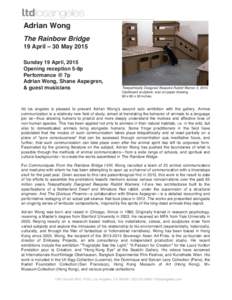 Adrian Wong The Rainbow Bridge 19 April – 30 May 2015 Sunday 19 April, 2015 Opening reception 5-8p Performance @ 7p