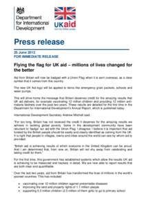 Press release 25 June 2012 FOR IMMEDIATE RELEASE Flying the flag for UK aid – millions of lives changed for the better