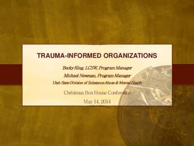 TRAUMA-INFORMED ORGANIZATIONS Becky King, LCSW, Program Manager Michael Newman, Program Manager Utah State Division of Substance Abuse & Mental Health  Christmas Box House Conference