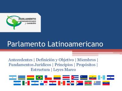 Parlamento Latinoamericano Antecedentes | Definición y Objetivo | Miembros | Fundamentos Jurídicos | Principios | Propósitos | Estructura | Leyes Marco  Antecedentes