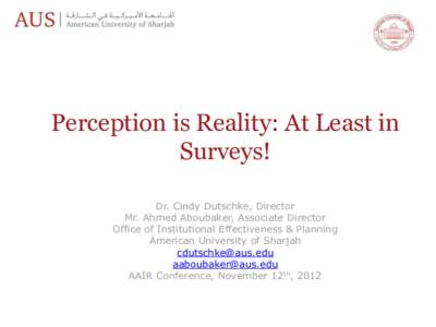 Perception is Reality: At Least in Surveys! Dr. Cindy Dutschke, Director Mr. Ahmed Aboubaker, Associate Director Office of Institutional Effectiveness & Planning American University of Sharjah