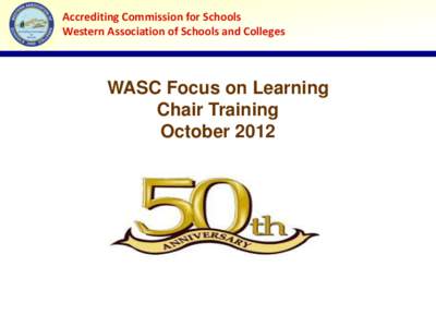 Accrediting Commission for Schools Western Association of Schools and Colleges WASC Focus on Learning Chair Training October 2012