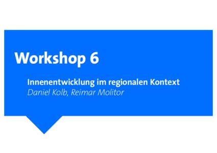 Workshop 6 Innenentwicklung im regionalen Kontext Daniel Kolb, Reimar Molitor 