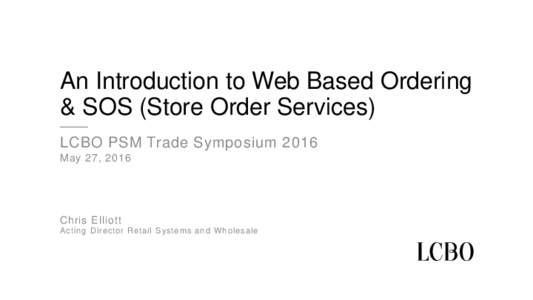 An Introduction to Web Based Ordering & SOS (Store Order Services) LCBO PSM Trade Symposium 2016 May 27, 2016  Chris Elliott