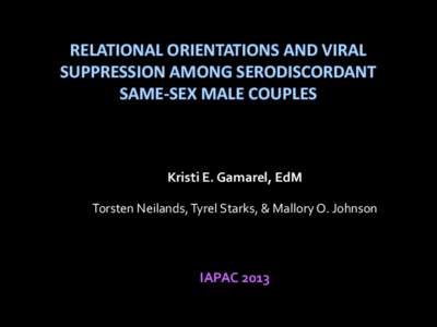 RELATIONAL ORIENTATIONS AND VIRAL SUPPRESSION AMONG SERODISCORDANT SAME-SEX MALE COUPLES Kristi E. Gamarel, EdM Torsten Neilands, Tyrel Starks, & Mallory O. Johnson