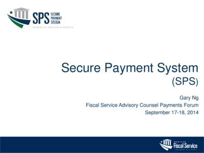 Secure Payment System (SPS) Gary Ng Fiscal Service Advisory Counsel Payments Forum September 17-18, 2014