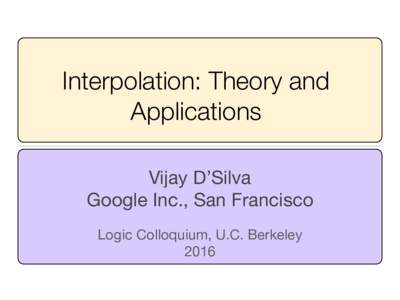 Interpolation: Theory and Applications Vijay D’Silva Google Inc., San Francisco Logic Colloquium, U.C. Berkeley 2016