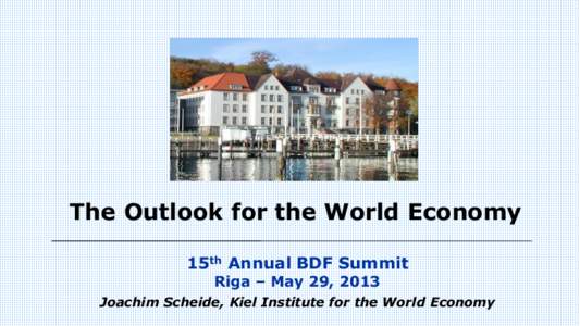 The Outlook for the World Economy 15th Annual BDF Summit Riga – May 29, 2013 Joachim Scheide, Kiel Institute for the World Economy