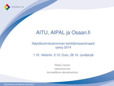 AITU, AIPAL ja Osaan.fi Näyttötutkintotoiminnan kehittämisseminaarit syksy[removed]Helsinki, 2.10. Oulu, [removed]Jyväskylä Riikka Vacker opetusneuvos