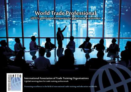 World Trade Professional  IATTO’s professional designation for global trade practitioners International Association of Trade Training Organisations A global meeting place for trade training professionals