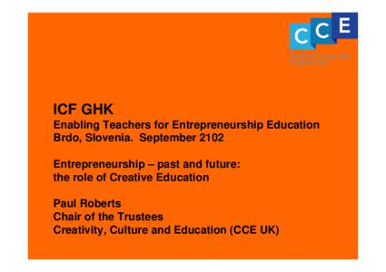 ICF GHK Enabling Teachers for Entrepreneurship Education Brdo, Slovenia. September 2102 Entrepreneurship – past and future: the role of Creative Education Paul Roberts