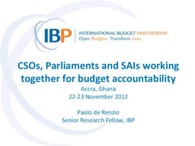 CSOs, Parliaments and SAIs working together for budget accountability Accra, GhanaNovember 2012 Paolo de Renzio Senior Research Fellow, IBP