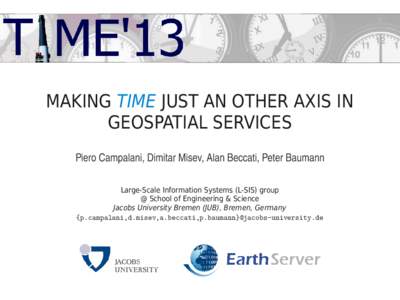 MAKING TIME JUST AN OTHER AXIS IN GEOSPATIAL SERVICES Piero Campalani, Dimitar Misev, Alan Beccati, Peter Baumann Large-Scale Information Systems (L-SIS) group @ School of Engineering & Science Jacobs University B