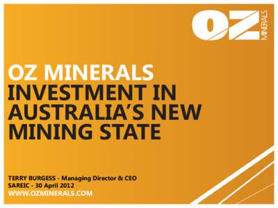 OZ MINERALS INVESTMENT IN AUSTRALIA’S NEW MINING STATE TERRY BURGESS - Managing Director & CEO SAREIC - 30 April 2012
