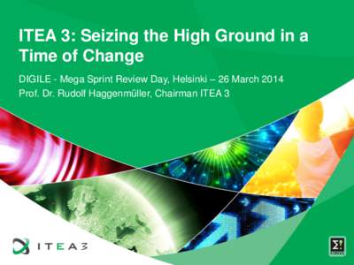ITEA 3: Seizing the High Ground in a Time of Change DIGILE - Mega Sprint Review Day, Helsinki – 26 March 2014 Prof. Dr. Rudolf Haggenmüller, Chairman ITEA 3  1