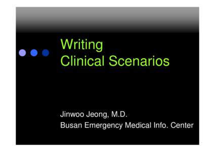 Writing Clinical Scenarios Jinwoo Jeong, M.D. Busan Emergency Medical Info. Center