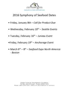 2016 Symphony of Seafood Dates • Friday, January 8th – Call for Product Due • Wednesday, February 10th – Seattle Events • Tuesday, February 16th – Juneau Event •Friday, February 19th – Anchorage Event •