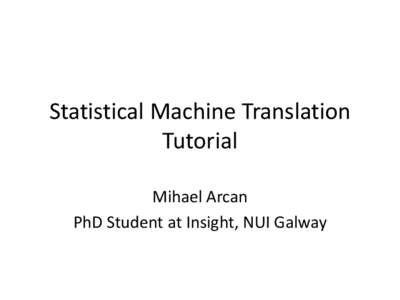 Statistical Machine Translation Tutorial Mihael Arcan PhD Student at Insight, NUI Galway  What we need for Machine Translation
