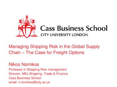 Managing Shipping Risk in the Global Supply Chain – The Case for Freight Options Nikos Nomikos Professor in Shipping Risk management Director, MSc Shipping, Trade & Finance Cass Business School