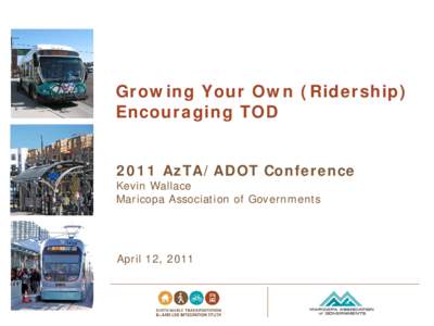 Growing Your Own (Ridership) Encouraging TOD 2011 AzTA/ADOT Conference Kevin Wallace Maricopa Association of Governments