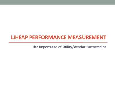 LIHEAP PERFORMANCE MEASUREMENT The Importance of Utility/Vendor Partnerships Session Objectives: • To underscore the importance of utility/vendor