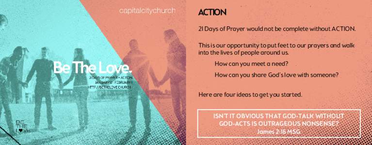 ACTION 21 Days of Prayer would not be complete without ACTION. This is our opportunity to put feet to our prayers and walk into the lives of people around us.