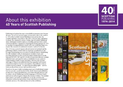 About this exhibition  40 Years of Scottish Publishing Publishing in Scotland has seen a remarkable renaissance over the past 40 years. Part of that renewed vigour and growth is due to the creation in 1974 of the Scottis