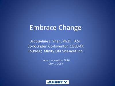 Embrace Change Jacqueline J. Shan, Ph.D., D.Sc Co-founder, Co-Inventor, COLD-fX Founder, Afinity Life Sciences Inc. Impact Innovation 2014 May 7, 2014