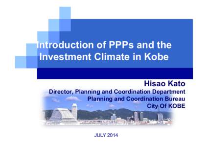 Introduction of PPPs and the Investment Climate in Kobe Hisao Kato Director, Planning and Coordination Department Planning and Coordination Bureau City Of KOBE