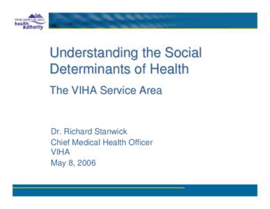 Understanding the Social Determinants of Health The VIHA Service Area Dr. Richard Stanwick Chief Medical Health Officer