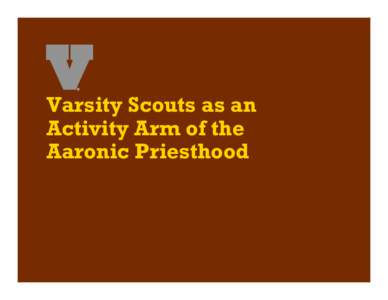 Varsity Scouts as an Activity Arm of the Aaronic Priesthood Presenter Objectives Know as an LDS Scouter: