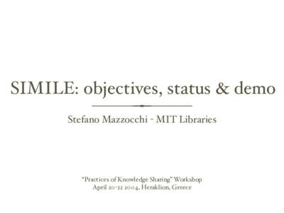 SIMILE: objectives, status & demo Stefano Mazzocchi - MIT Libraries “Practices of Knowledge Sharing” Workshop April[removed], Heraklion, Greece
