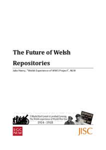 The Future of Welsh Repositories Jake Henry, “Welsh Experience of WW1 Project”, NLW Introduction The Welsh experience of World War One/Rhyfel Byd a’r profiad Cymreig[removed]is a JISC funded