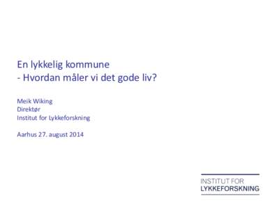 En lykkelig kommune - Hvordan måler vi det gode liv? Meik Wiking Direktør Institut for Lykkeforskning Aarhus 27. august 2014